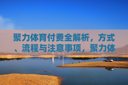 聚力体育付费全解析,方式、流程与注意事项,聚力体育付费方式、流程与注意事项全解析 聚力体育付费全解析,方式、流程与注意事项,聚力体育付费方式、流程与注意事项全解析