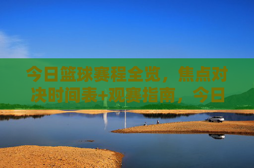 今日篮球赛程全览,焦点对决时间表+观赛指南,今日篮球赛程全览,焦点对决时间表与观赛指南 今日篮球赛程全览,焦点对决时间表+观赛指南,今日篮球赛程全览,焦点对决时间表与观赛指南
