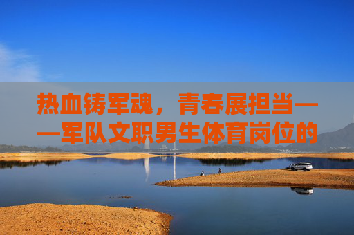 热血铸军魂,青春展担当——军队文职男生体育岗位的使命与荣光,热血铸军魂,青春展担当——军队文职男生体育岗位的使命与荣光 热血铸军魂,青春展担当——军队文职男生体育岗位的使命与荣光,热血铸军魂,青春展担当——军队文职男生体育岗位的使命与荣光