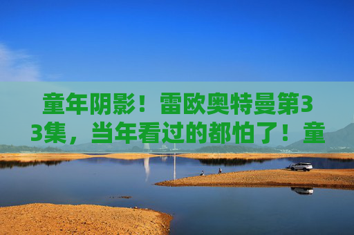 童年阴影!雷欧奥特曼第33集,当年看过的都怕了!童年阴影!雷欧奥特曼第33集,当年看过的都怕了! 童年阴影!雷欧奥特曼第33集,当年看过的都怕了!童年阴影!雷欧奥特曼第33集,当年看过的都怕了!