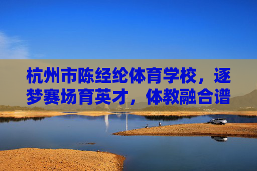 杭州市陈经纶体育学校,逐梦赛场育英才,体教融合谱新篇,杭州市陈经纶体育学校,逐梦赛场育英才 体教融合谱新篇 杭州市陈经纶体育学校,逐梦赛场育英才,体教融合谱新篇,杭州市陈经纶体育学校,逐梦赛场育英才 体教融合谱新篇