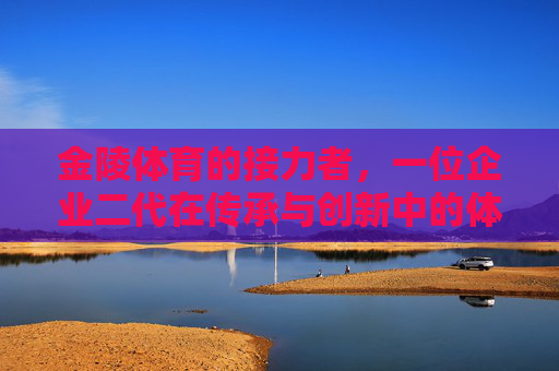 金陵体育的接力者,一位企业二代在传承与创新中的体育人生,金陵接力者,企业二代的传承与创新体育人生 金陵体育的接力者,一位企业二代在传承与创新中的体育人生,金陵接力者,企业二代的传承与创新体育人生