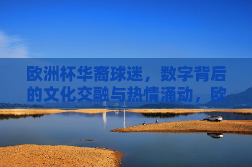 欧洲杯华裔球迷,数字背后的文化交融与热情涌动,欧洲杯华裔球迷,数字背后的文化交融与热情涌动 欧洲杯华裔球迷,数字背后的文化交融与热情涌动,欧洲杯华裔球迷,数字背后的文化交融与热情涌动