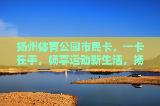 扬州体育公园市民卡,一卡在手,畅享运动新生活,扬州体育公园市民卡,一卡畅享运动新生活 扬州体育公园市民卡,一卡在手,畅享运动新生活,扬州体育公园市民卡,一卡畅享运动新生活