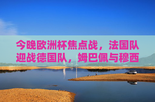 今晚欧洲杯焦点战,法国队迎战德国队,姆巴佩与穆西亚拉谁能闪耀?欧洲杯焦点战,法国德国对决,姆巴佩与穆西亚拉谁能闪耀? 今晚欧洲杯焦点战,法国队迎战德国队,姆巴佩与穆西亚拉谁能闪耀?欧洲杯焦点战,法国德国对决,姆巴佩与穆西亚拉谁能闪耀?
