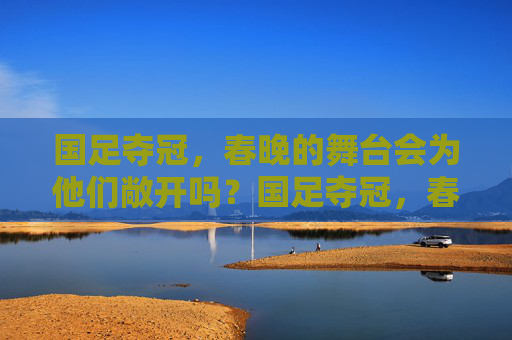 国足夺冠,春晚的舞台会为他们敞开吗?国足夺冠,春晚舞台会为他们敞开吗? 国足夺冠,春晚的舞台会为他们敞开吗?国足夺冠,春晚舞台会为他们敞开吗?