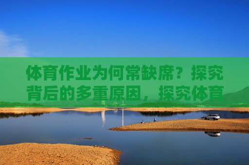 体育作业为何常缺席？探究背后的多重原因，探究体育作业常缺席的多重原因