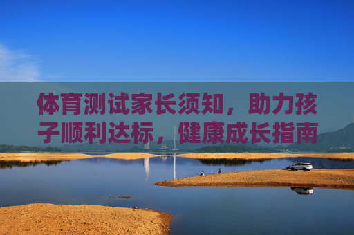 体育测试家长须知,助力孩子顺利达标,健康成长指南,家长必读,体育测试助力孩子达标与健康成长 体育测试家长须知,助力孩子顺利达标,健康成长指南,家长必读,体育测试助力孩子达标与健康成长