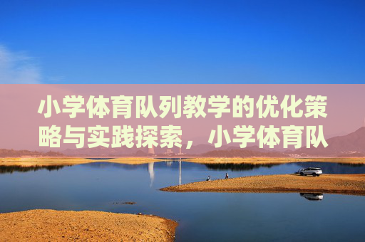 小学体育队列教学的优化策略与实践探索,小学体育队列教学的优化策略与实践探索 小学体育队列教学的优化策略与实践探索,小学体育队列教学的优化策略与实践探索