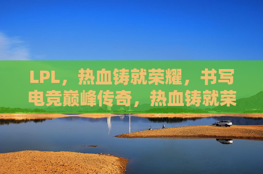 LPL，热血铸就荣耀，书写电竞巅峰传奇，热血铸就荣耀，LPL书写电竞巅峰传奇