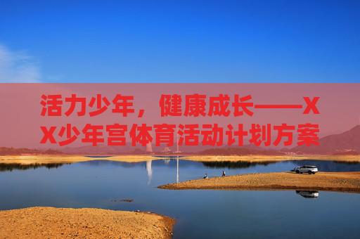 活力少年,健康成长——XX少年宫体育活动计划方案,活力少年健康成长——XX少年宫体育活动计划方案 活力少年,健康成长——XX少年宫体育活动计划方案,活力少年健康成长——XX少年宫体育活动计划方案