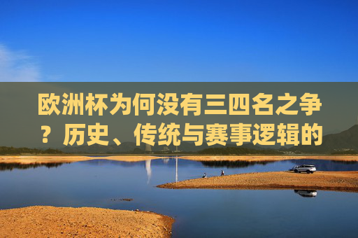 欧洲杯为何没有三四名之争?历史、传统与赛事逻辑的考量,欧洲杯无三四名之争,历史传统与赛事逻辑的考量 欧洲杯为何没有三四名之争?历史、传统与赛事逻辑的考量,欧洲杯无三四名之争,历史传统与赛事逻辑的考量