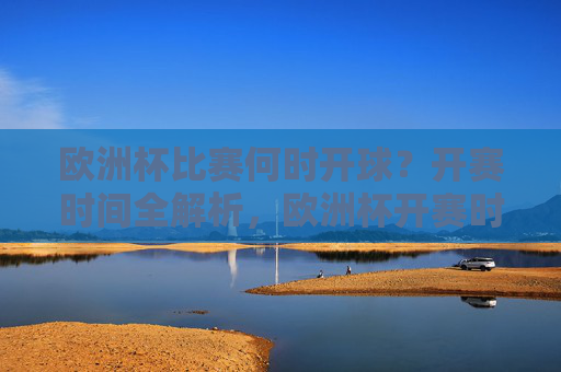 欧洲杯比赛何时开球?开赛时间全解析,欧洲杯开赛时间全解析 欧洲杯比赛何时开球?开赛时间全解析,欧洲杯开赛时间全解析