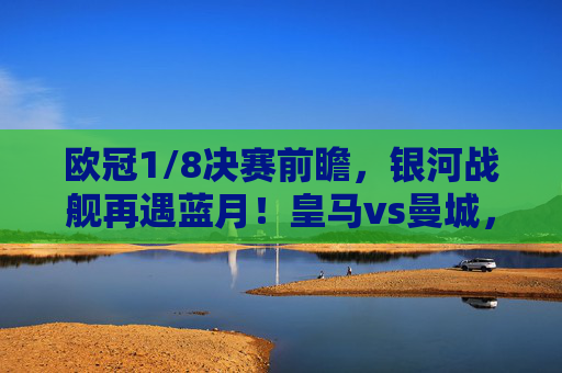欧冠1/8决赛前瞻,银河战舰再遇蓝月!皇马vs曼城,复仇者还是卫冕者?欧冠1/8前瞻,银河战舰再遇蓝月,皇马曼城复仇者还是卫冕者? 欧冠1/8决赛前瞻,银河战舰再遇蓝月!皇马vs曼城,复仇者还是卫冕者?欧冠1/8前瞻,银河战舰再遇蓝月,皇马曼城复仇者还是卫冕者?