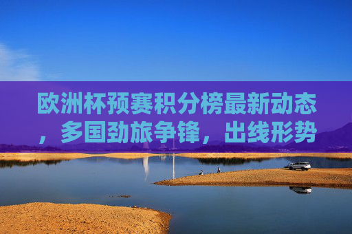 欧洲杯预赛积分榜最新动态,多国劲旅争锋,出线形势解析,欧洲杯预赛积分榜最新动态,多国劲旅争锋,出线形势解析 欧洲杯预赛积分榜最新动态,多国劲旅争锋,出线形势解析,欧洲杯预赛积分榜最新动态,多国劲旅争锋,出线形势解析