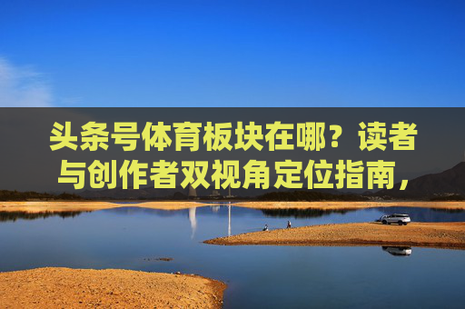 头条号体育板块在哪？读者与创作者双视角定位指南，头条号体育板块，读者与创作者双视角定位指南