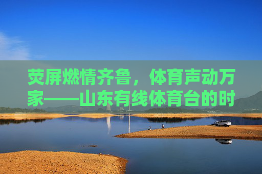 荧屏燃情齐鲁，体育声动万家——山东有线体育台的时代使命与成长印记，山东有线体育台，燃情齐鲁，使命成长印记