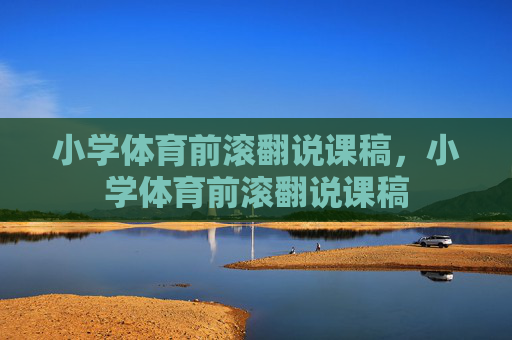 小学体育前滚翻说课稿,小学体育前滚翻说课稿 小学体育前滚翻说课稿,小学体育前滚翻说课稿