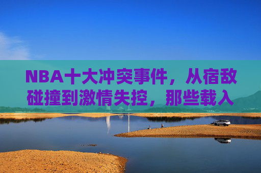 NBA十大冲突事件,从宿敌碰撞到激情失控,那些载入史册的赛场恩怨,NBA十大载入史册的赛场冲突,宿敌碰撞与激情恩怨 NBA十大冲突事件,从宿敌碰撞到激情失控,那些载入史册的赛场恩怨,NBA十大载入史册的赛场冲突,宿敌碰撞与激情恩怨