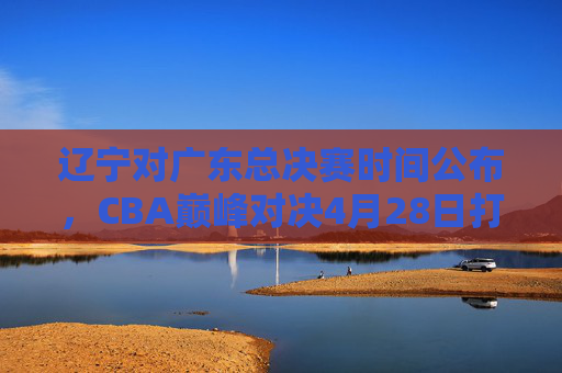 辽宁对广东总决赛时间公布,CBA巅峰对决4月28日打响,7战4制决出最终冠军,辽宁广东巅峰对决!CBA总决赛4月28日打响,7战4制定冠军 辽宁对广东总决赛时间公布,CBA巅峰对决4月28日打响,7战4制决出最终冠军,辽宁广东巅峰对决!CBA总决赛4月28日打响,7战4制定冠军