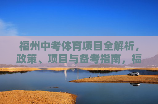 福州中考体育项目全解析，政策、项目与备考指南，福州中考体育全解析，政策、项目与备考指南