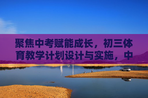 聚焦中考赋能成长,初三体育教学计划设计与实施,中考赋能成长,初三体育教学计划设计与实施 聚焦中考赋能成长,初三体育教学计划设计与实施,中考赋能成长,初三体育教学计划设计与实施