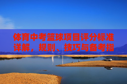 体育中考篮球项目评分标准详解,规则、技巧与备考指南,体育中考篮球项目全攻略,评分标准、规则、技巧与备考指南 体育中考篮球项目评分标准详解,规则、技巧与备考指南,体育中考篮球项目全攻略,评分标准、规则、技巧与备考指南