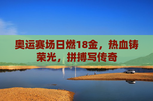 奥运赛场日燃18金，热血铸荣光，拼搏写传奇