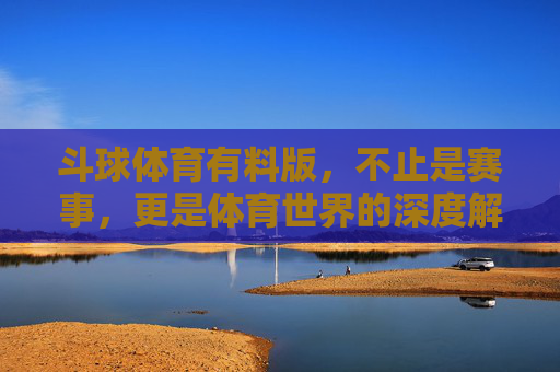 斗球体育有料版,不止是赛事,更是体育世界的深度解码器,斗球体育有料版,体育世界的深度解码器 斗球体育有料版,不止是赛事,更是体育世界的深度解码器,斗球体育有料版,体育世界的深度解码器