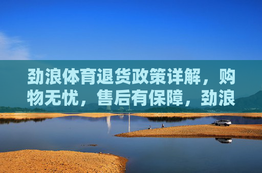 劲浪体育退货政策详解,购物无忧,售后有保障,劲浪体育退货政策详解,购物无忧,售后有保障 劲浪体育退货政策详解,购物无忧,售后有保障,劲浪体育退货政策详解,购物无忧,售后有保障