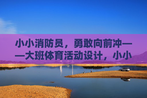 小小消防员,勇敢向前冲——大班体育活动设计,小小消防员,勇敢向前冲——大班体育活动 小小消防员,勇敢向前冲——大班体育活动设计,小小消防员,勇敢向前冲——大班体育活动