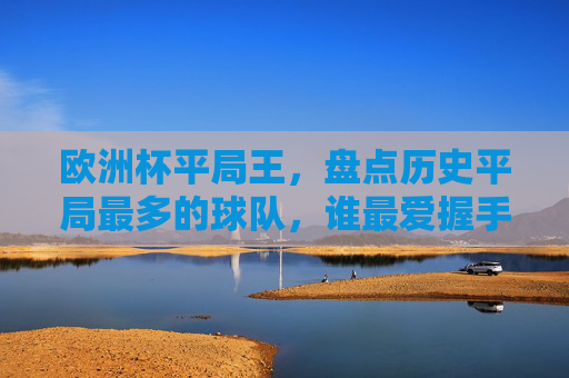 欧洲杯平局王,盘点历史平局最多的球队,谁最爱握手言和?欧洲杯平局王,谁最爱握手言和? 欧洲杯平局王,盘点历史平局最多的球队,谁最爱握手言和?欧洲杯平局王,谁最爱握手言和?