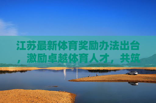 江苏最新体育奖励办法出台,激励卓越体育人才,共筑体育强省新篇章,江苏出台新体育奖励办法 激励卓越人才共筑体育强省 江苏最新体育奖励办法出台,激励卓越体育人才,共筑体育强省新篇章,江苏出台新体育奖励办法 激励卓越人才共筑体育强省
