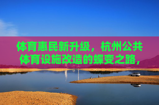 体育惠民新升级,杭州公共体育设施改造的蝶变之路,杭州公共体育设施蝶变升级,惠民新里程 体育惠民新升级,杭州公共体育设施改造的蝶变之路,杭州公共体育设施蝶变升级,惠民新里程