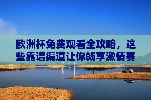 欧洲杯免费观看全攻略,这些靠谱渠道让你畅享激情赛事,一分钱不花!欧洲杯免费观看全攻略,零成本畅享赛事 欧洲杯免费观看全攻略,这些靠谱渠道让你畅享激情赛事,一分钱不花!欧洲杯免费观看全攻略,零成本畅享赛事