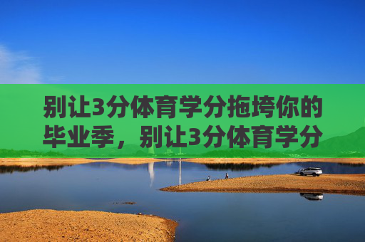 别让3分体育学分拖垮你的毕业季,别让3分体育学分拖垮毕业季 别让3分体育学分拖垮你的毕业季,别让3分体育学分拖垮毕业季