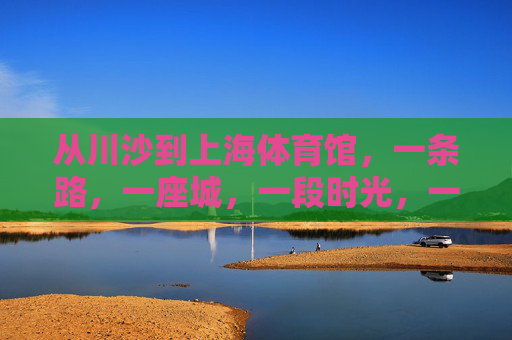 从川沙到上海体育馆,一条路,一座城,一段时光,一条路,一座城,川沙到申城的时光 从川沙到上海体育馆,一条路,一座城,一段时光,一条路,一座城,川沙到申城的时光