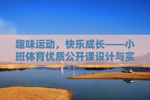 趣味运动，快乐成长——小班体育优质公开课设计与实践，趣味运动，快乐成长，小班体育优质公开课设计与实践