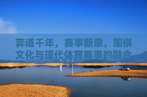 弈道千年，赛事新章，围棋文化与现代体育赛事的融合共生，弈道千年融新章，围棋文化与现代体育赛事共生