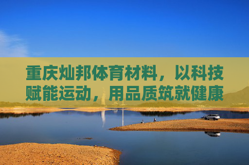 重庆灿邦体育材料,以科技赋能运动,用品质筑就健康空间,重庆灿邦体育材料,科技品质筑就健康运动空间 重庆灿邦体育材料,以科技赋能运动,用品质筑就健康空间,重庆灿邦体育材料,科技品质筑就健康运动空间