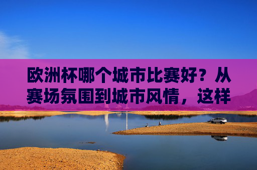 欧洲杯哪个城市比赛好?从赛场氛围到城市风情,这样选就对了,欧洲杯城市观赛怎么选?赛场氛围与城市风情,这样挑就对 欧洲杯哪个城市比赛好?从赛场氛围到城市风情,这样选就对了,欧洲杯城市观赛怎么选?赛场氛围与城市风情,这样挑就对