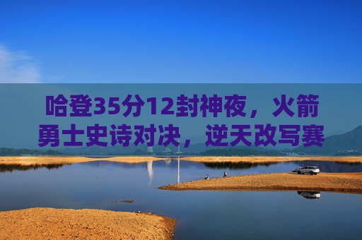 哈登35分12封神夜,火箭勇士史诗对决,逆天改写赛季剧本,哈登35分12封神夜,火箭勇士史诗对决逆天改写赛季剧本 哈登35分12封神夜,火箭勇士史诗对决,逆天改写赛季剧本,哈登35分12封神夜,火箭勇士史诗对决逆天改写赛季剧本