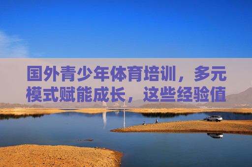 国外青少年体育培训,多元模式赋能成长,这些经验值得借鉴,国外青少年体育培训,多元模式赋能成长,经验值得借鉴 国外青少年体育培训,多元模式赋能成长,这些经验值得借鉴,国外青少年体育培训,多元模式赋能成长,经验值得借鉴