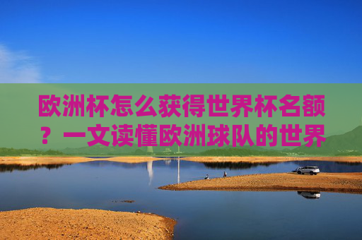 欧洲杯怎么获得世界杯名额?一文读懂欧洲球队的世界杯晋级之路,欧洲杯通往世界杯,欧洲球队晋级名额之路 欧洲杯怎么获得世界杯名额?一文读懂欧洲球队的世界杯晋级之路,欧洲杯通往世界杯,欧洲球队晋级名额之路