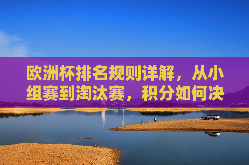 欧洲杯排名规则详解,从小组赛到淘汰赛,积分如何决定晋级?欧洲杯排名规则详解,小组赛到淘汰赛,积分如何决定晋级? 欧洲杯排名规则详解,从小组赛到淘汰赛,积分如何决定晋级?欧洲杯排名规则详解,小组赛到淘汰赛,积分如何决定晋级?