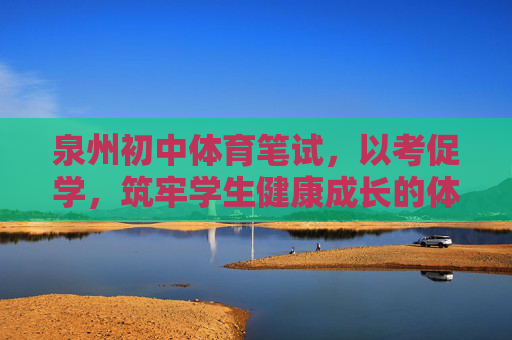 泉州初中体育笔试，以考促学，筑牢学生健康成长的体育根基，泉州初中体育笔试，以考促学筑牢健康成长根基