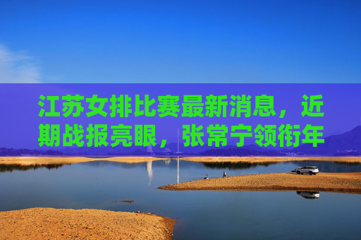 江苏女排比赛最新消息,近期战报亮眼,张常宁领衔年轻阵容冲击联赛前列,江苏女排近期战报亮眼 张常宁领衔年轻阵容冲击联赛前列 江苏女排比赛最新消息,近期战报亮眼,张常宁领衔年轻阵容冲击联赛前列,江苏女排近期战报亮眼 张常宁领衔年轻阵容冲击联赛前列