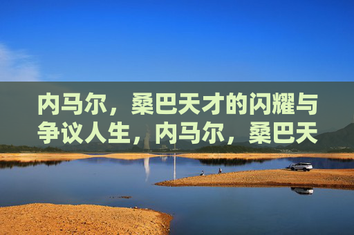内马尔,桑巴天才的闪耀与争议人生,内马尔,桑巴天才的闪耀与争议人生 内马尔,桑巴天才的闪耀与争议人生,内马尔,桑巴天才的闪耀与争议人生