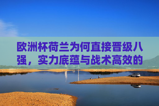 欧洲杯荷兰为何直接晋级八强,实力底蕴与战术高效的双重奏,荷兰欧洲杯直接晋级八强,实力底蕴与战术高效的双重奏 欧洲杯荷兰为何直接晋级八强,实力底蕴与战术高效的双重奏,荷兰欧洲杯直接晋级八强,实力底蕴与战术高效的双重奏