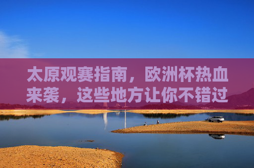 太原观赛指南,欧洲杯热血来袭,这些地方让你不错过每一场精彩!太原欧洲杯观赛指南,不错过每一场精彩! 太原观赛指南,欧洲杯热血来袭,这些地方让你不错过每一场精彩!太原欧洲杯观赛指南,不错过每一场精彩!